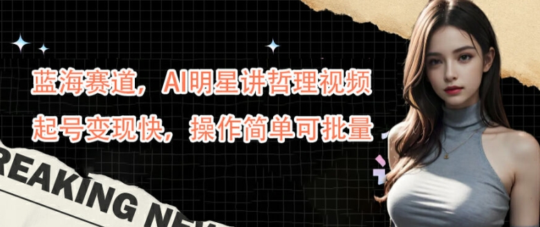 蓝海赛道，AI明星讲哲理视频，起号变现快，操作简单可批量【揭秘】-骏阁网