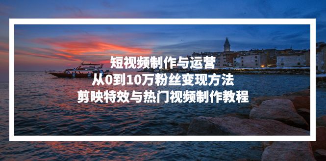 短视频制作与运营，从0到10万粉丝变现方法，剪映特效与热门视频制作教程-骏阁网