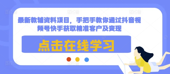 最新教辅资料项目，手把手教你通过抖音视频号快手获取精准客户及变现-骏阁网
