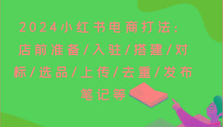 2024小红书电商打法：店前准备/入驻/搭建/对标/选品/上传/去重/发布笔记等-骏阁网