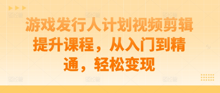 游戏发行人计划视频剪辑提升课程，从入门到精通，轻松变现-骏阁网