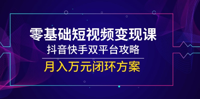 零基础短视频变现课，抖音快手双平台攻略，月入万元闭环方案-骏阁网