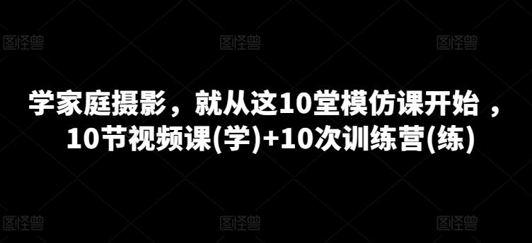学家庭摄影，就从这10堂模仿课开始 ，10节视频课(学)+10次训练营(练)-骏阁网