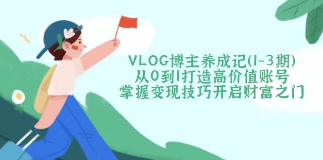 VLOG博主养成记(1-3期)从0到1打造高价值账号，掌握变现技巧开启财富之门-骏阁网