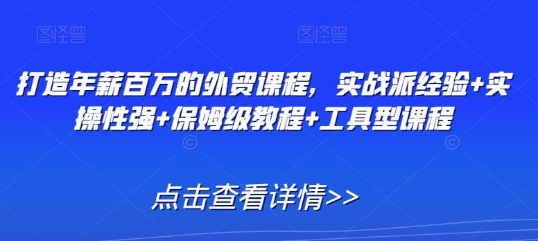 打造年薪百万的外贸课程，实战派经验+实操性强+保姆级教程+工具型课程-骏阁网