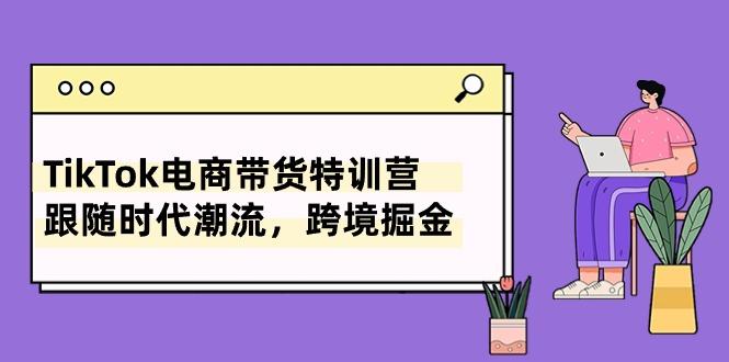 77015f97debf197c40b4fe13880b187a.jpeg TikTok电商带货特训营,跟随时代潮流,跨境掘金(8节课