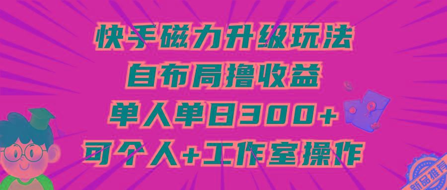 (9368期)快手磁力升级玩法，自布局撸收益，单人单日300+，个人工作室均可操作-骏阁网