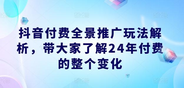 抖音付费全景推广玩法解析，带大家了解24年付费的整个变化-骏阁网