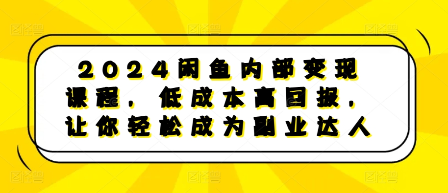 2024闲鱼内部变现课程，低成本高回报，让你轻松成为副业达人-骏阁网