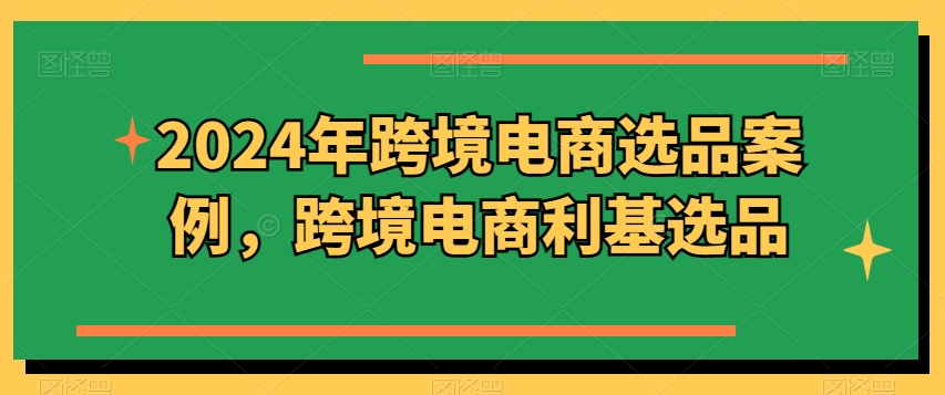 2024年跨境电商选品案例，跨境电商利基选品(更新)-骏阁网