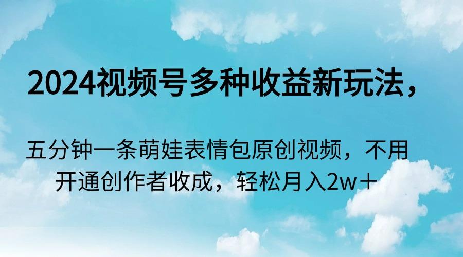 2024视频号多种收益新玩法，五分钟一条萌娃表情包原创视频，不用开通创…-骏阁网