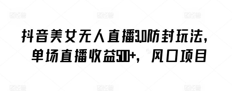 抖音美女无人直播3.0防封玩法，单场直播收益500+，风口项目【揭秘】-骏阁网