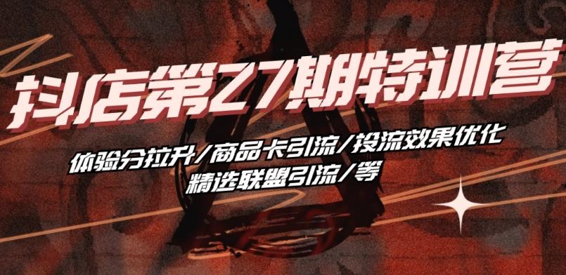 抖音小店·第27期特训营 体验分拉升/商品卡引流/投流效果优化/精选联盟引流/等-骏阁网