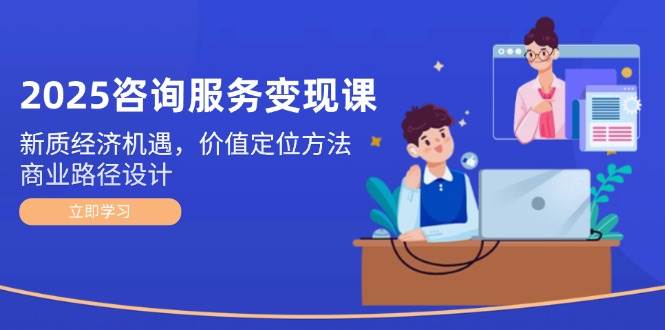 7bc7b38b3205087243576061202cb364.jpeg 2025咨询服务变现课:新质经济机遇,价值定位方法,商业路径设计