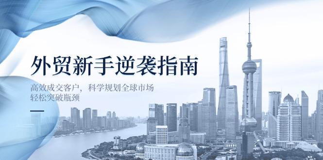 外贸新手逆袭指南：高效成交客户，科学规划全球市场，轻松突破瓶颈-骏阁网