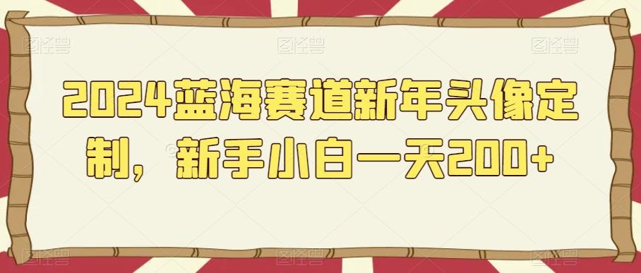 2024蓝海赛道新年头像定制，新手小白一天200+-骏阁网