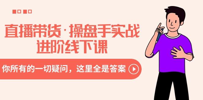 直播带货·操盘手实战进阶线下课：你所有的一切疑问，这里全是答案-骏阁网