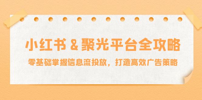 小红薯&聚光平台全攻略：零基础掌握信息流投放，打造高效广告策略-骏阁网