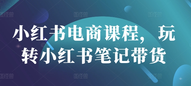 小红书电商课程，玩转小红书笔记带货-骏阁网
