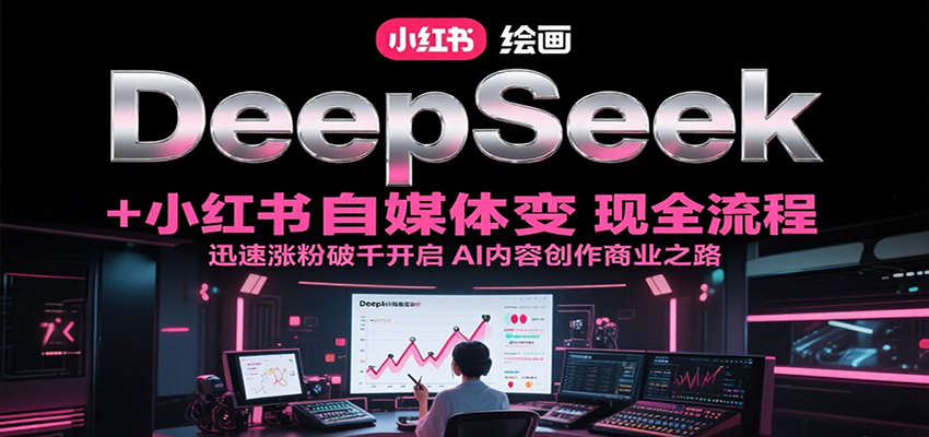 DeepSeek绘画+小红书自媒体变现全流程，迅速涨粉破千开启AI内容创作商业之路-骏阁网