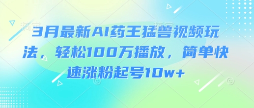3月最新AI药王猛兽视频玩法，轻松100W播放，简单快速涨粉起号10w+-骏阁网