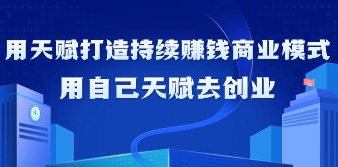 如何利用天赋打造持续赚钱商业模式，用自己天赋去创业(21节课无水印)-骏阁网