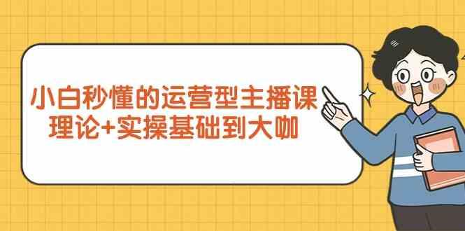 新手小白秒懂的运营型主播课，理论+实操基础到大咖(7节课)-骏阁网