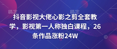 抖音影视大佬心影之剪全套教学，影视第一人称独白课程，26条作品涨粉24W-骏阁网