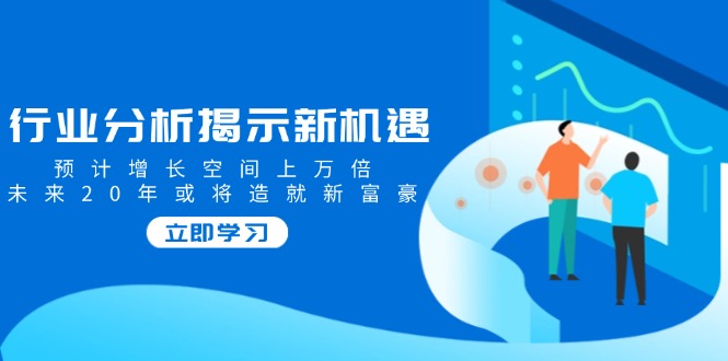 行业分析揭示新机遇，预计增长空间上万倍，未来20年或将造就新富豪-骏阁网