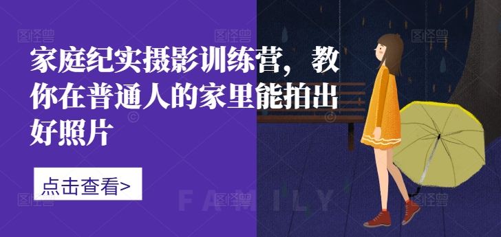 家庭纪实摄影训练营，教你在普通人的家里能拍出好照片-骏阁网