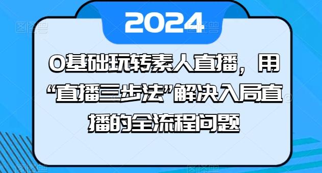 0基础玩转素人直播，用“直播三步法”解决入局直播的全流程问题-骏阁网