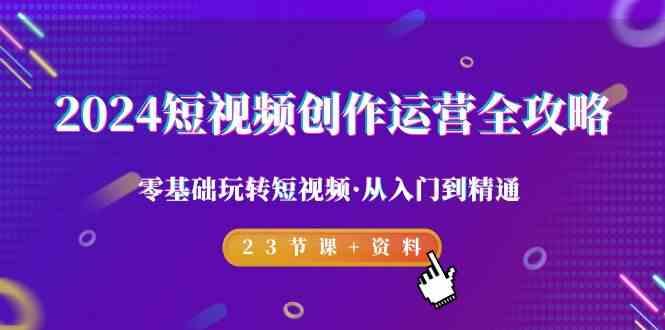 2024短视频创作运营全攻略，零基础玩转短视频·从入门到精通-23节课+资料-骏阁网