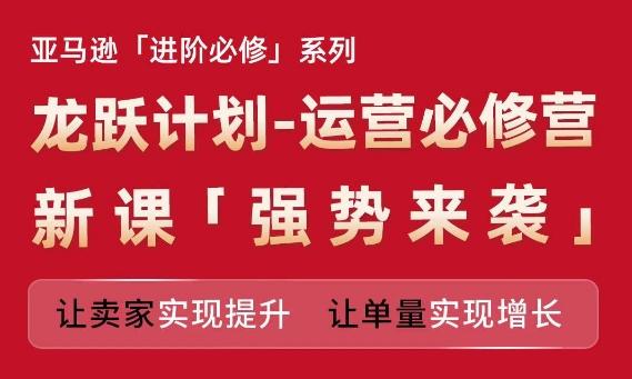 亚马逊进阶必修系列，龙跃计划-运营必修营新课，让卖家实现提升 让单量实现增长-骏阁网