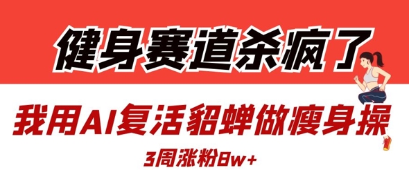 健身赛道杀疯了？我用AI复活貂蝉做瘦身操，3周涨粉8W-骏阁网