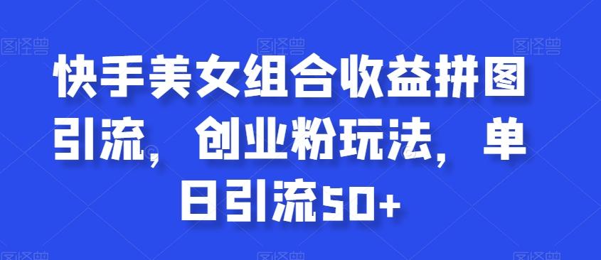快手美女组合收益拼图引流，创业粉玩法，单日引流50+【揭秘】-骏阁网