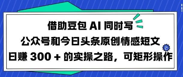 借助豆包AI同时写公众号和今日头条原创情感短文日入3张的实操之路，可矩形操作-骏阁网