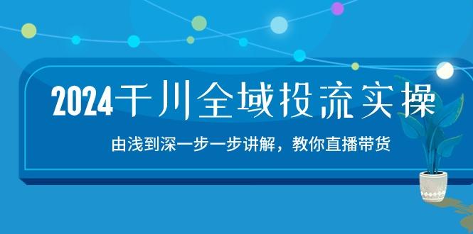 2024千川-全域投流精品实操：由谈到深一步一步讲解，教你直播带货-15节-骏阁网