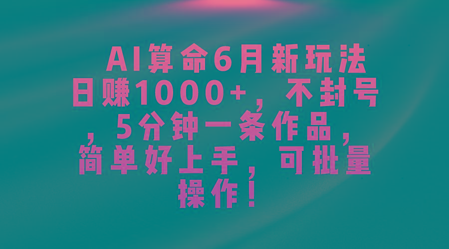 AI算命6月新玩法，日赚1000+，不封号，5分钟一条作品，简单好上手，可…-骏阁网