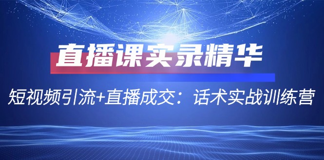 直播课实录精华：短视频引流+直播成交：话术实战训练营-骏阁网