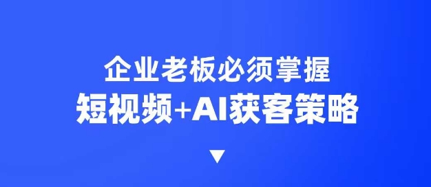 企业短视频AI获客霸屏流量课，6步短视频+AI突围法，3大霸屏抢客策略-骏阁网