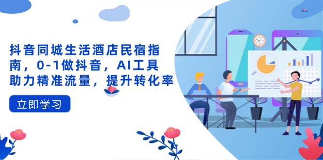 抖音同城生活酒店民宿指南，0-1做抖音，AI工具助力精准流量，提升转化率-骏阁网