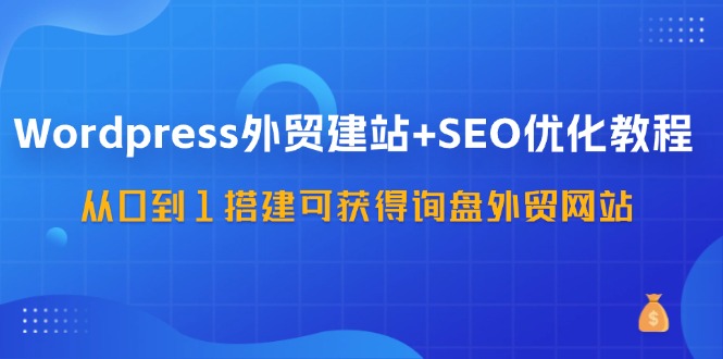 WordPress外贸建站+SEO优化教程，从0到1搭建可获得询盘外贸网站(57节课)-骏阁网