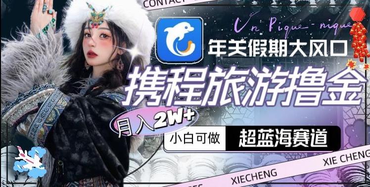 年关假期大风口，携程旅游撸金，超蓝海赛道,月入2w+【揭秘】-骏阁网