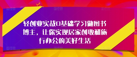 轻创业实战0基础学习做图书博主，让你实现居家创收和旅行办公的美好生活-骏阁网