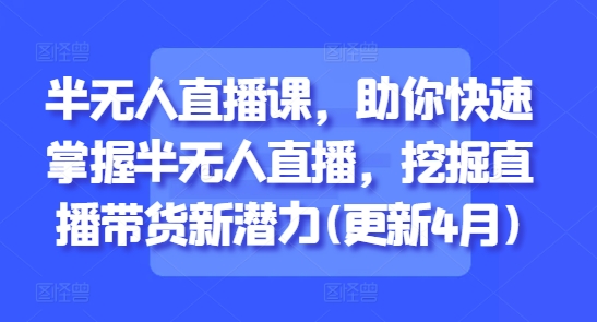 半无人直播课，助你快速掌握半无人直播，挖掘直播带货新潜力(更新8月)-骏阁网
