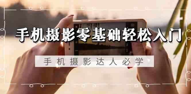 手机摄影零基础轻松入门-手机摄影达人必学，不限手机品牌(无水印课程)-骏阁网