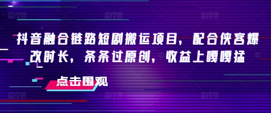 抖音融合链路短剧搬运项目，配合侠客爆改时长，条条过原创，收益嘎嘎猛-骏阁网