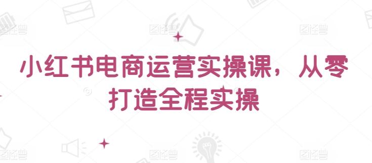 小红书电商运营实操课，​从零打造全程实操-骏阁网