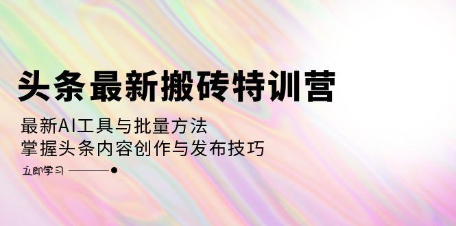 头条最新搬砖特训营：最新AI工具与批量方法，掌握头条内容创作与发布技巧-骏阁网