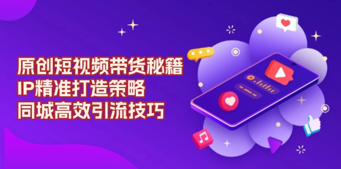 原创 短视频带货秘籍，IP精准打造策略，同城高效引流技巧-骏阁网